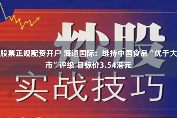 股票正规配资开户 海通国际：维持中国食品“优于大市”评级 目标价3.54港元