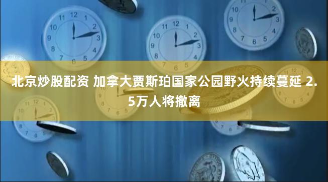 北京炒股配资 加拿大贾斯珀国家公园野火持续蔓延 2.5万人将撤离