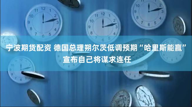 宁波期货配资 德国总理朔尔茨低调预期“哈里斯能赢” 宣布自己将谋求连任