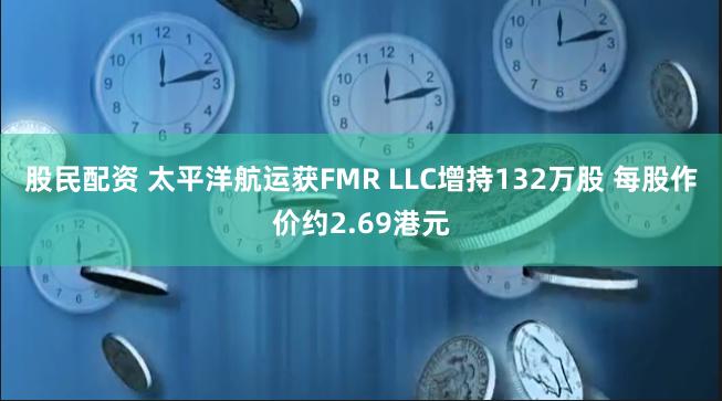 股民配资 太平洋航运获FMR LLC增持132万股 每股作价约2.69港元