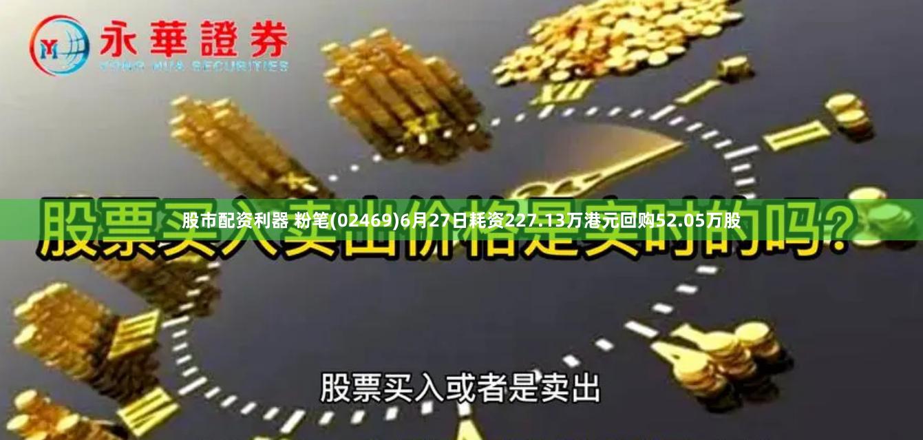 股市配资利器 粉笔(02469)6月27日耗资227.13万港元回购52.05万股