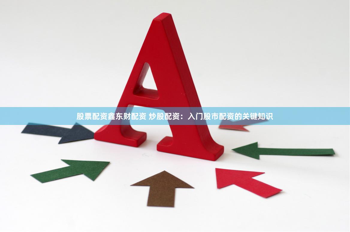 股票配资鑫东财配资 炒股配资：入门股市配资的关键知识