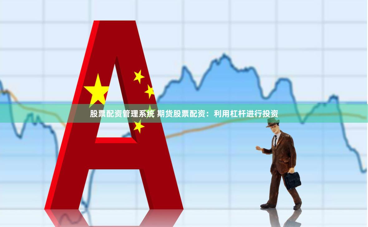 股票配资管理系统 期货股票配资：利用杠杆进行投资