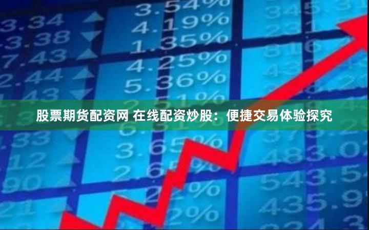 股票期货配资网 在线配资炒股：便捷交易体验探究