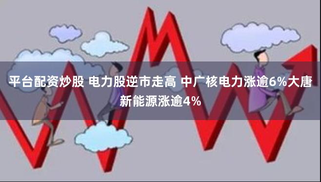 平台配资炒股 电力股逆市走高 中广核电力涨逾6%大唐新能源涨逾4%