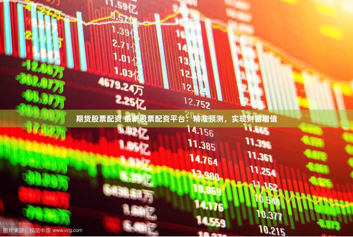 期货股票配资 最新股票配资平台：精准预测，实现财富增值