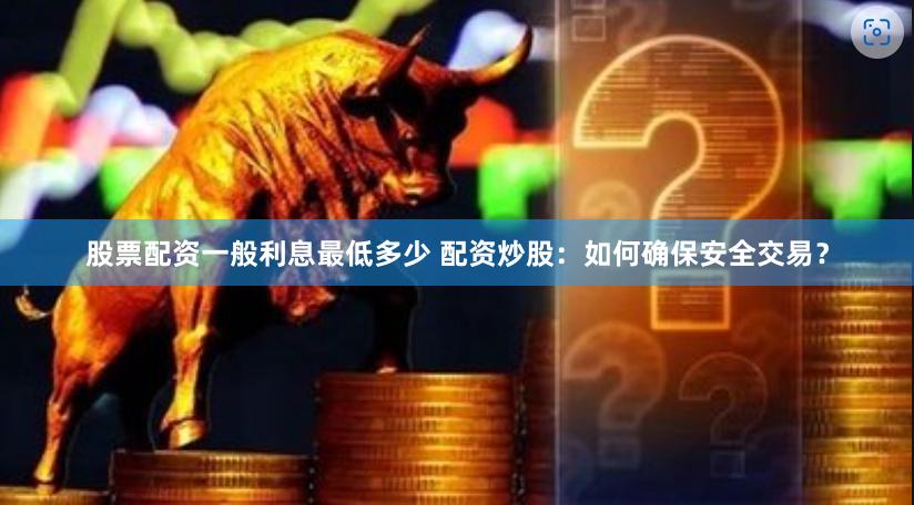 股票配资一般利息最低多少 配资炒股：如何确保安全交易？