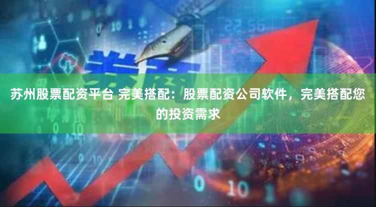 苏州股票配资平台 完美搭配：股票配资公司软件，完美搭配您的投资需求
