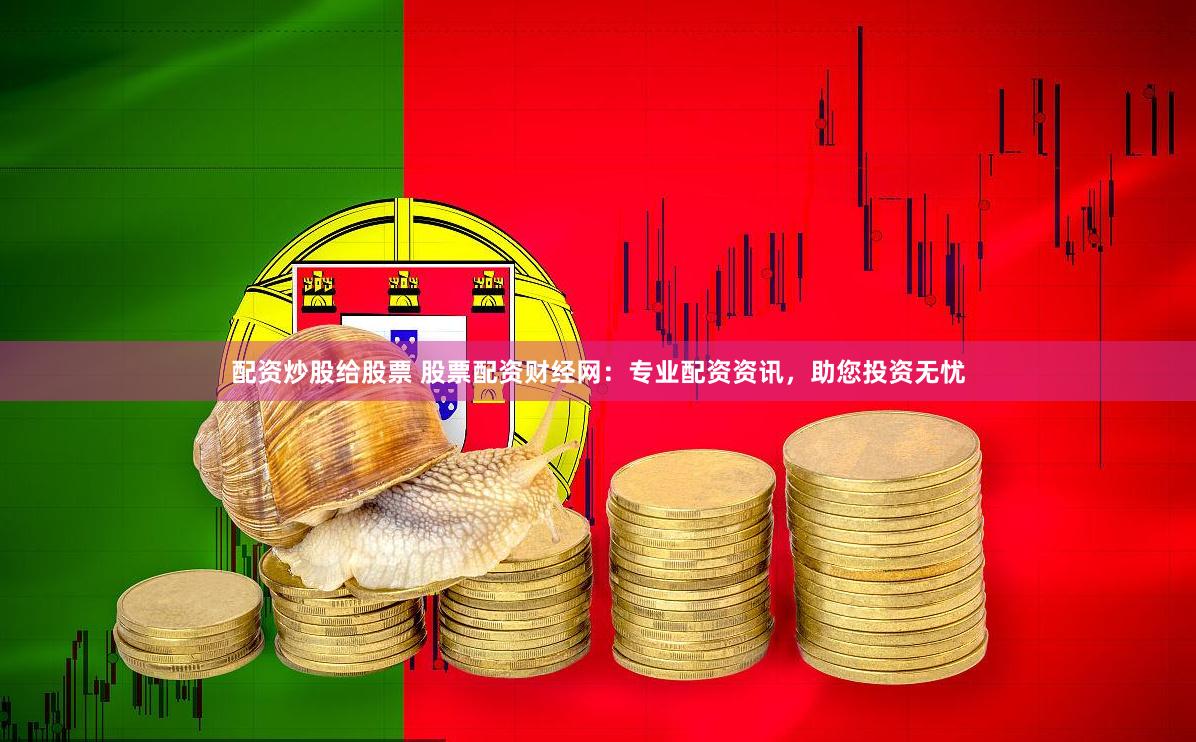 配资炒股给股票 股票配资财经网：专业配资资讯，助您投资无忧