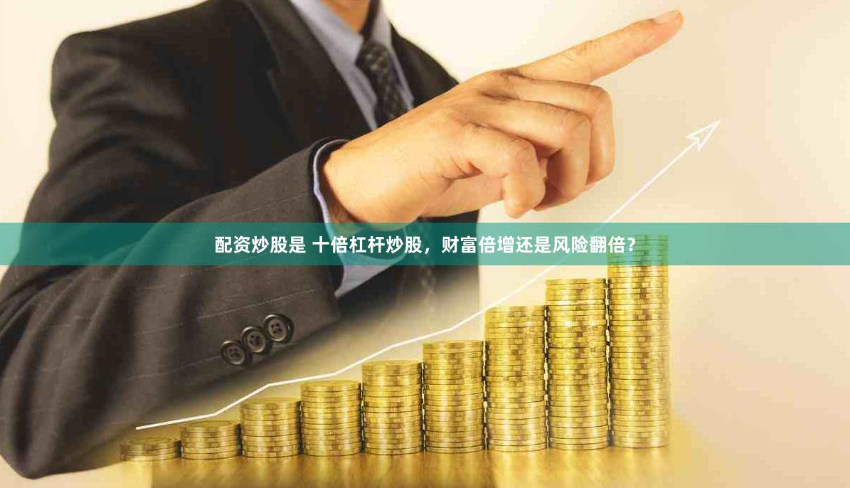 配资炒股是 十倍杠杆炒股，财富倍增还是风险翻倍？