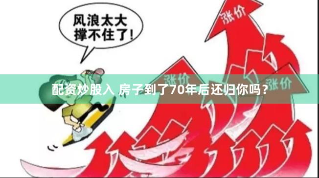 配资炒股入 房子到了70年后还归你吗？