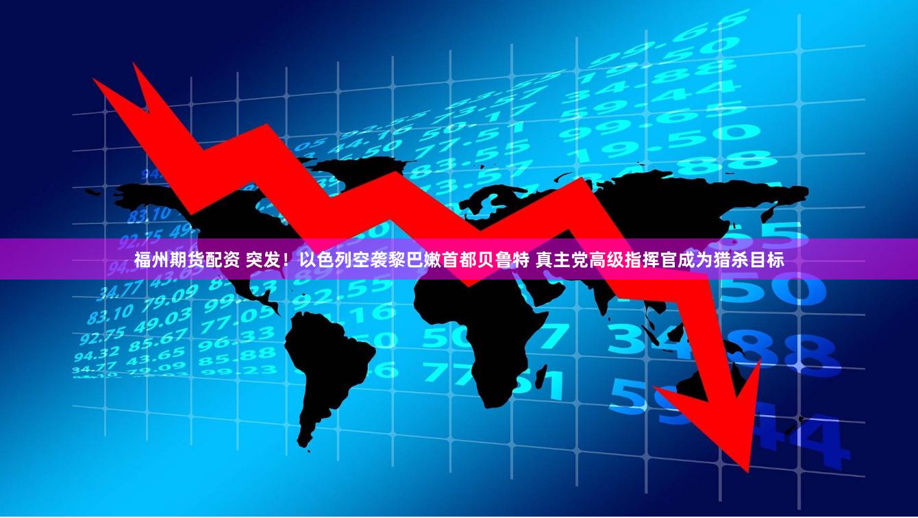 福州期货配资 突发！以色列空袭黎巴嫩首都贝鲁特 真主党高级指挥官成为猎杀目标