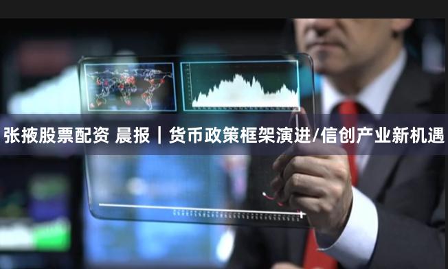 张掖股票配资 晨报｜货币政策框架演进/信创产业新机遇