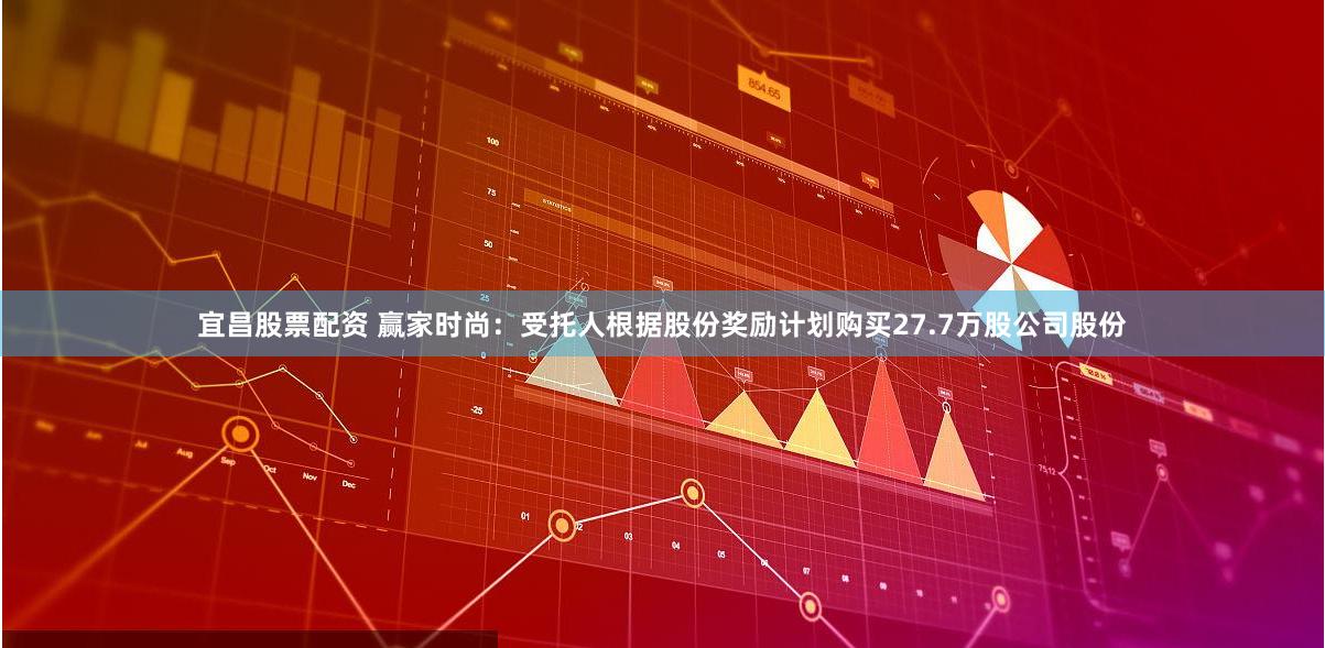 宜昌股票配资 赢家时尚：受托人根据股份奖励计划购买27.7万股公司股份