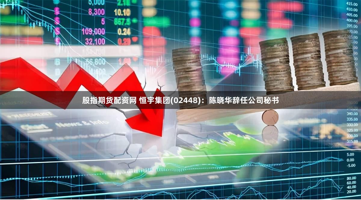 股指期货配资网 恒宇集团(02448)：陈晓华辞任公司秘书