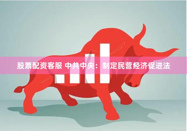 股票配资客服 中共中央：制定民营经济促进法