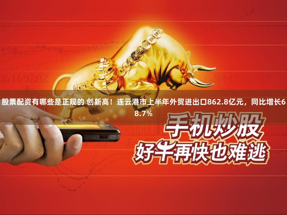 股票配资有哪些是正规的 创新高！连云港市上半年外贸进出口862.8亿元，同比增长68.7%