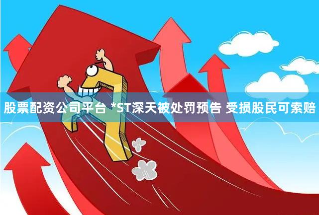 股票配资公司平台 *ST深天被处罚预告 受损股民可索赔