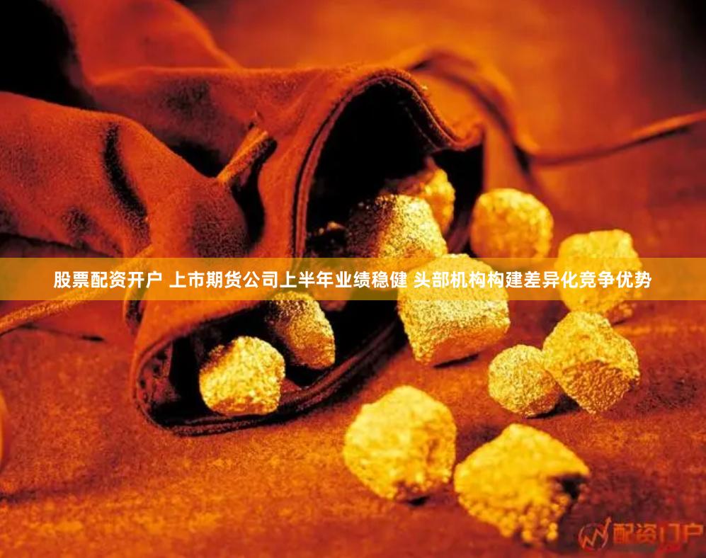 股票配资开户 上市期货公司上半年业绩稳健 头部机构构建差异化竞争优势