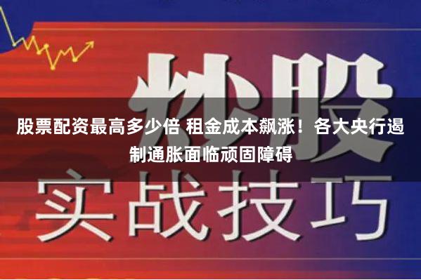股票配资最高多少倍 租金成本飙涨！各大央行遏制通胀面临顽固障碍