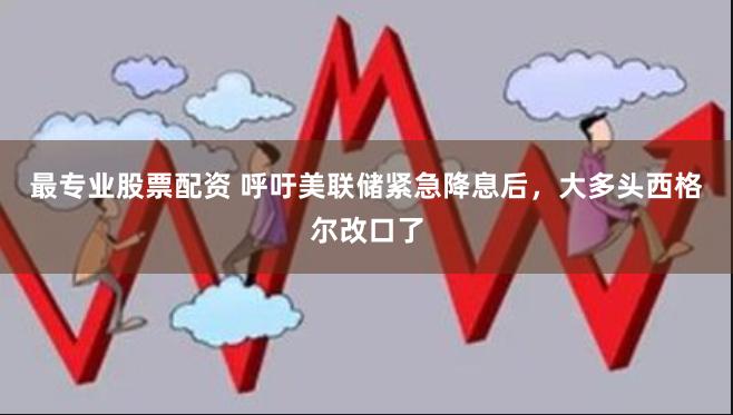 最专业股票配资 呼吁美联储紧急降息后，大多头西格尔改口了