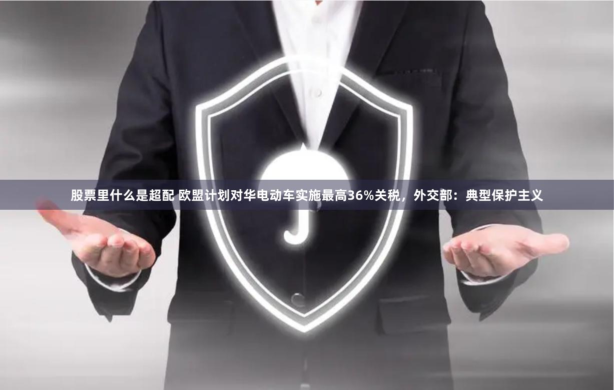 股票里什么是超配 欧盟计划对华电动车实施最高36%关税，外交部：典型保护主义