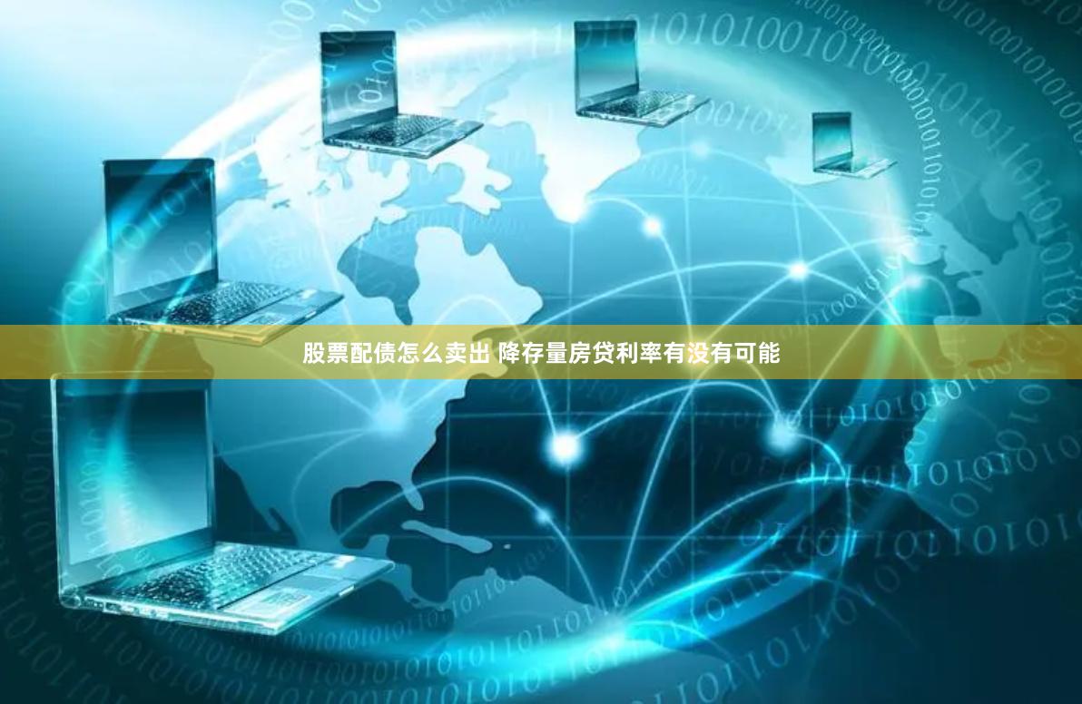 股票配债怎么卖出 降存量房贷利率有没有可能