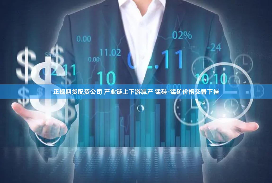 正规期货配资公司 产业链上下游减产 锰硅-锰矿价格交替下挫