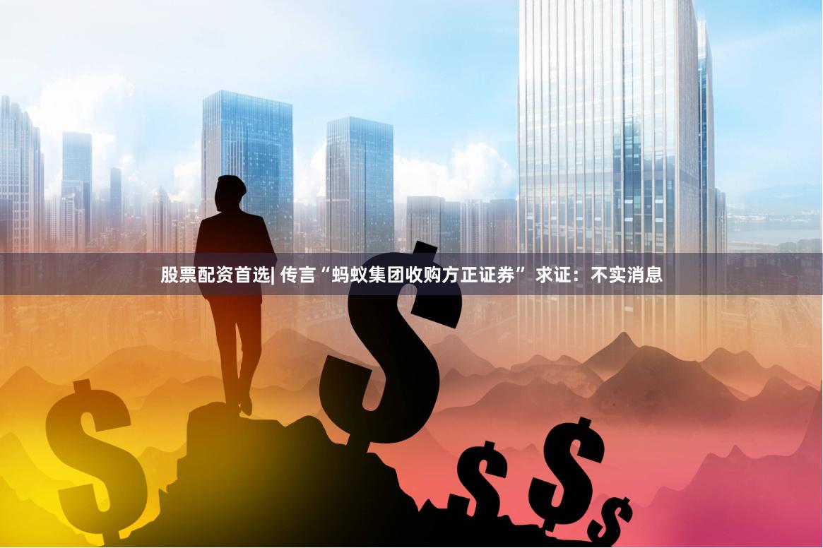 股票配资首选| 传言“蚂蚁集团收购方正证券” 求证：不实消息