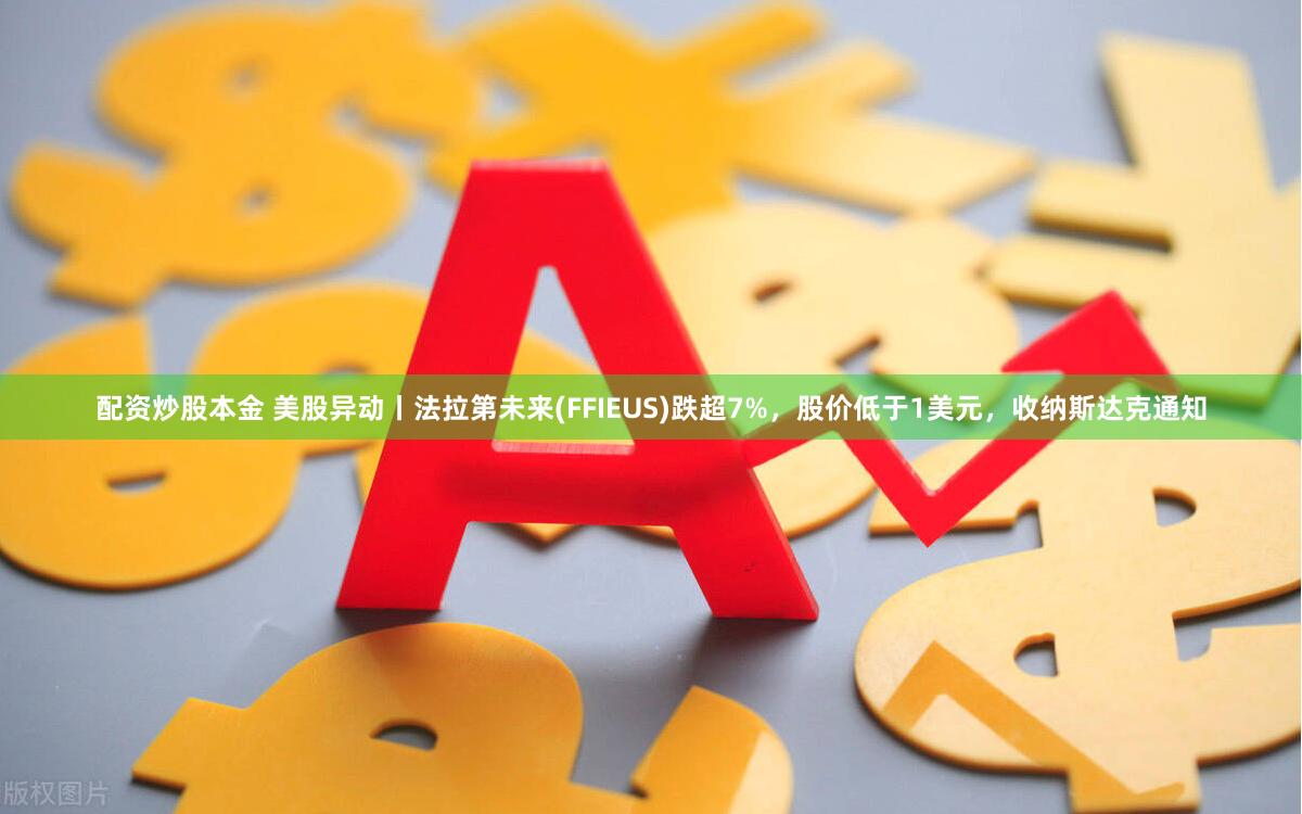 配资炒股本金 美股异动丨法拉第未来(FFIEUS)跌超7%，股价低于1美元，收纳斯达克通知