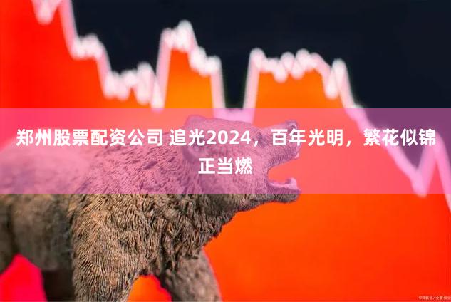 郑州股票配资公司 追光2024，百年光明，繁花似锦正当燃