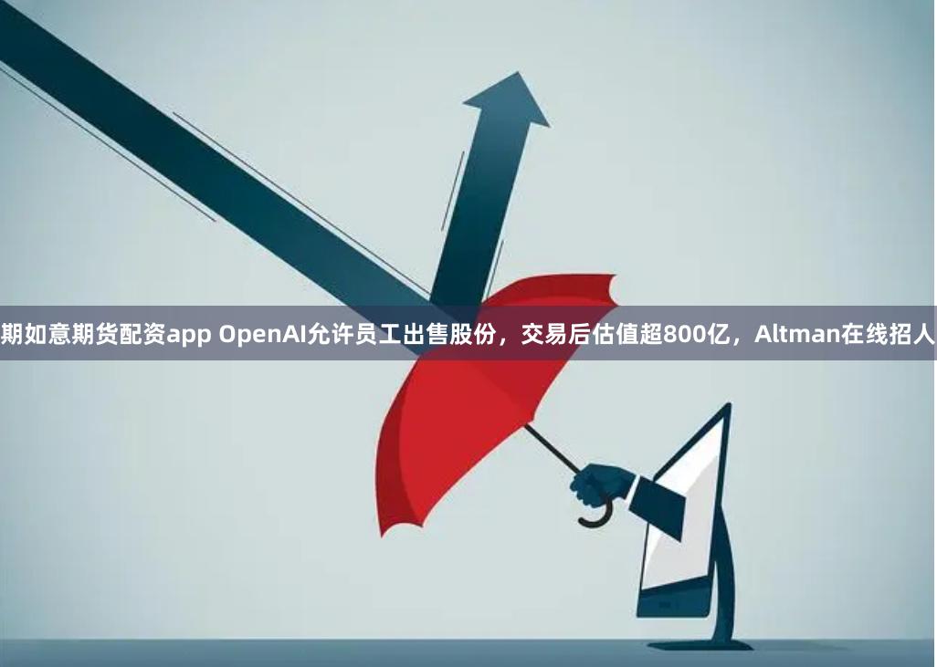 期如意期货配资app OpenAI允许员工出售股份，交易后估值超800亿，Altman在线招人