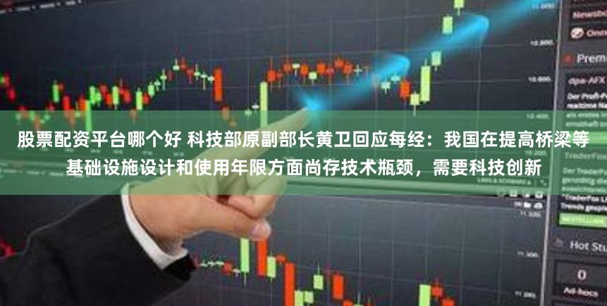 股票配资平台哪个好 科技部原副部长黄卫回应每经：我国在提高桥梁等基础设施设计和使用年限方面尚存技术瓶颈，需要科技创新