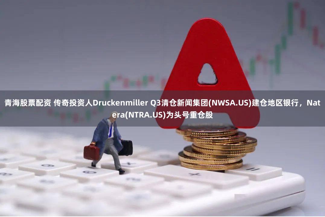 青海股票配资 传奇投资人Druckenmiller Q3清仓新闻集团(NWSA.US)建仓地区银行，Natera(NTRA.US)为头号重仓股