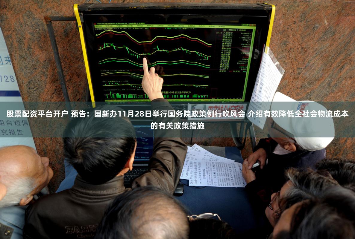 股票配资平台开户 预告：国新办11月28日举行国务院政策例行吹风会 介绍有效降低全社会物流成本的有关政策措施