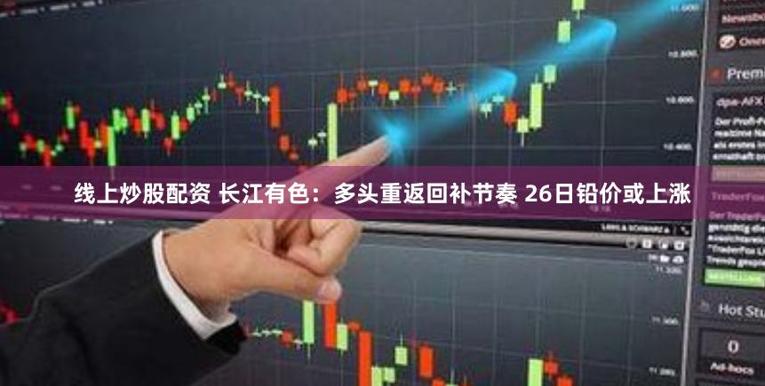 线上炒股配资 长江有色：多头重返回补节奏 26日铅价或上涨