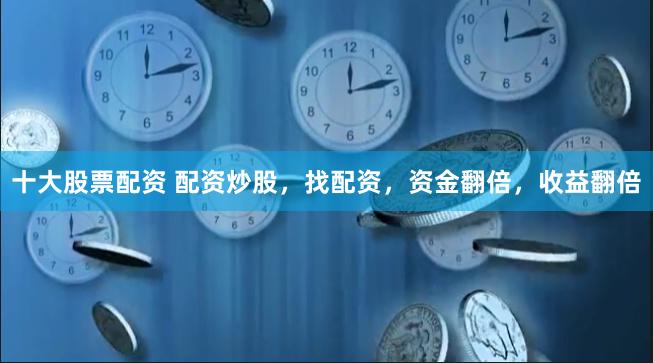 十大股票配资 配资炒股，找配资，资金翻倍，收益翻倍