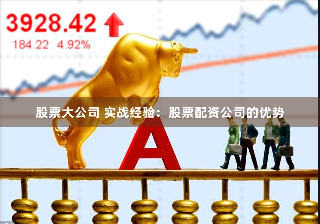 股票大公司 实战经验：股票配资公司的优势