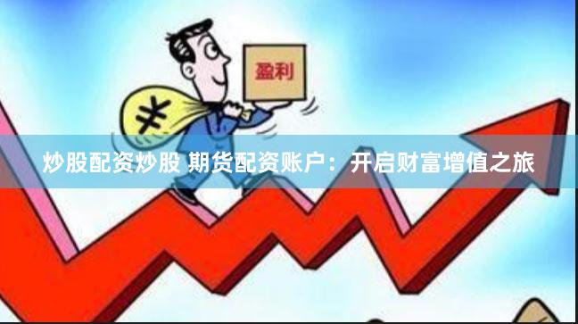 炒股配资炒股 期货配资账户：开启财富增值之旅