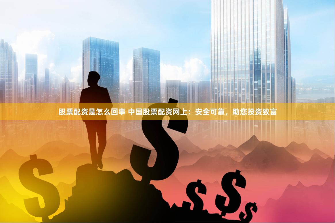 股票配资是怎么回事 中国股票配资网上：安全可靠，助您投资致富