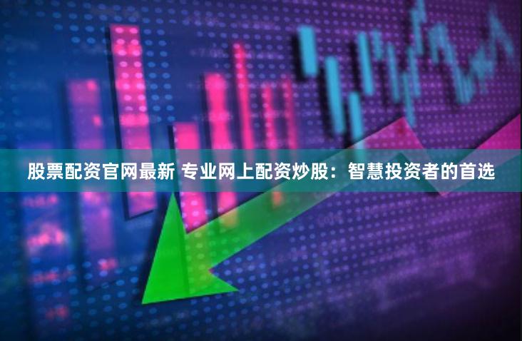 股票配资官网最新 专业网上配资炒股：智慧投资者的首选