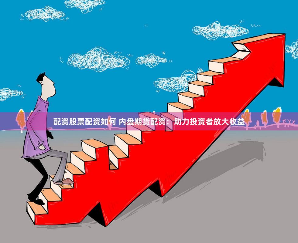 配资股票配资如何 内盘期货配资：助力投资者放大收益