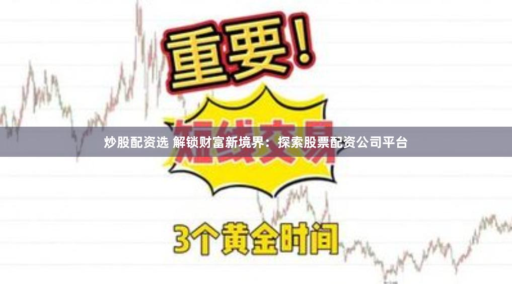 炒股配资选 解锁财富新境界：探索股票配资公司平台