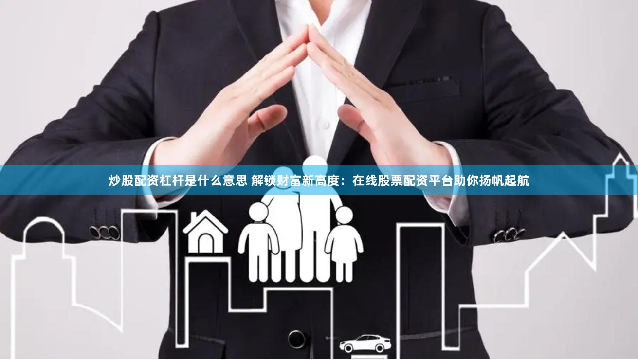 炒股配资杠杆是什么意思 解锁财富新高度：在线股票配资平台助你扬帆起航