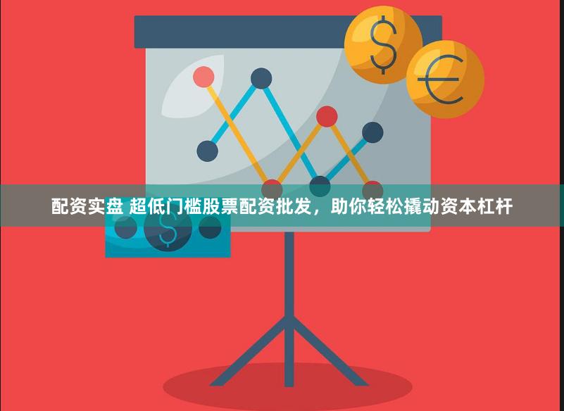 配资实盘 超低门槛股票配资批发，助你轻松撬动资本杠杆