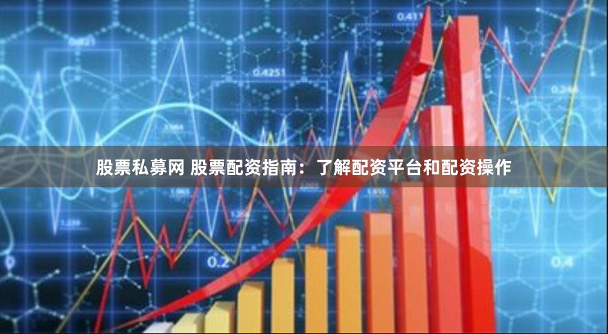 股票私募网 股票配资指南：了解配资平台和配资操作