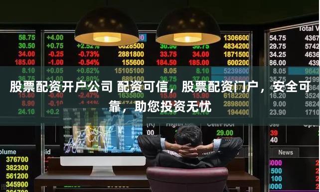 股票配资开户公司 配资可信，股票配资门户，安全可靠，助您投资无忧