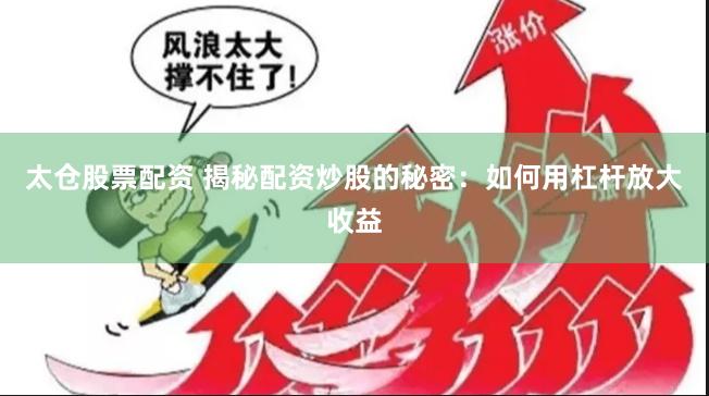 太仓股票配资 揭秘配资炒股的秘密：如何用杠杆放大收益