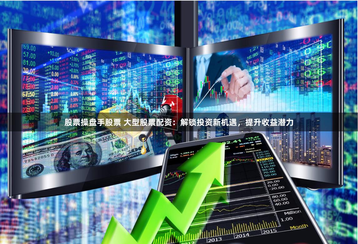 股票操盘手股票 大型股票配资：解锁投资新机遇，提升收益潜力