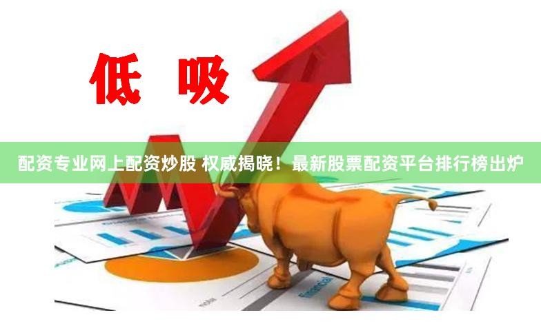 配资专业网上配资炒股 权威揭晓！最新股票配资平台排行榜出炉